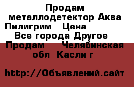 Продам металлодетектор Аква Пилигрим › Цена ­ 17 000 - Все города Другое » Продам   . Челябинская обл.,Касли г.